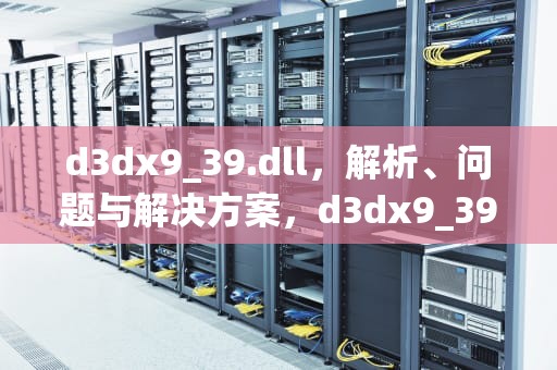 d3dx9_39.dll，解析、问题与解决方案，d3dx9_39.dll丢失怎么解决