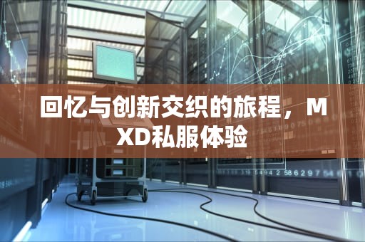 回忆与创新交织的旅程，MXD私服体验
