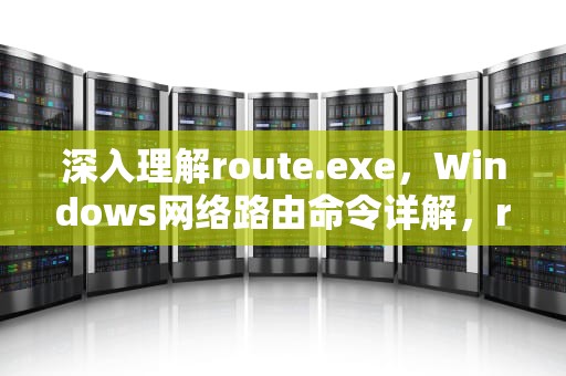 深入理解route.exe，Windows网络路由命令详解，route.exe应用程序错误