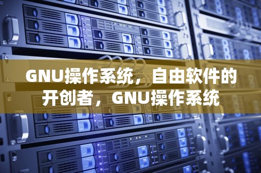 GNU操作系统，自由软件的开创者，GNU操作系统