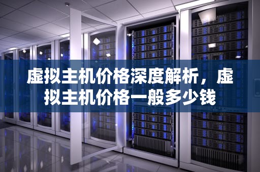 虚拟主机价格深度解析，虚拟主机价格一般多少钱