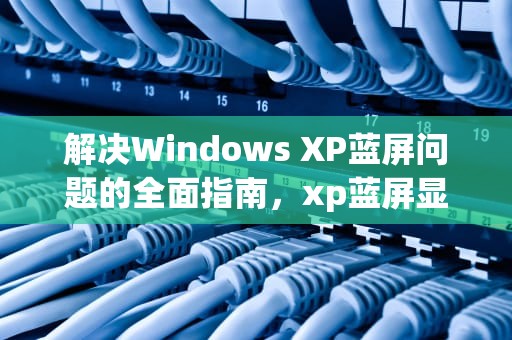 解决Windows XP蓝屏问题的全面指南，xp蓝屏显示0x0000007b是什么原因