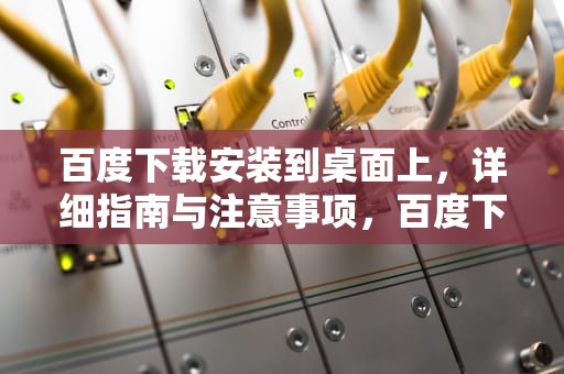 百度下载安装到桌面上，详细指南与注意事项，百度下载安装到桌面上最新版