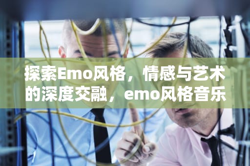探索Emo风格，情感与艺术的深度交融，emo风格音乐