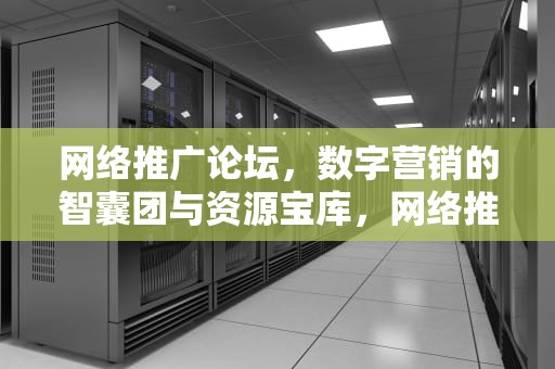 网络推广论坛，数字营销的智囊团与资源宝库，网络推广论坛官网