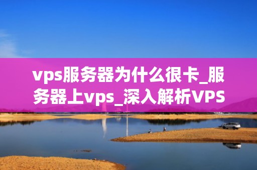 vps服务器为什么很卡_服务器上vps_深入解析VPS服务器卡顿的原因及解决方案