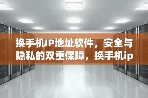 换手机IP地址软件，安全与隐私的双重保障，换手机ip地址软件叫什么