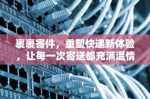 裹裹寄件，重塑快递新体验，让每一次寄送都充满温情，裹裹寄件查询