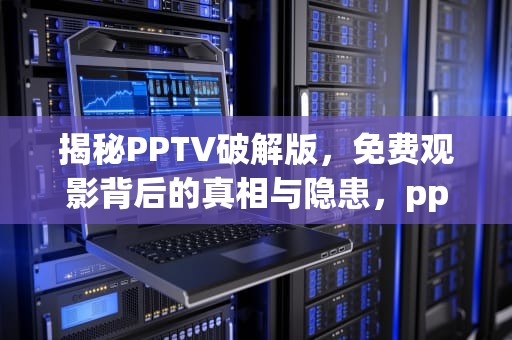 揭秘PPTV破解版，免费观影背后的真相与隐患，pptv破解版下载