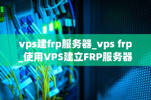 vps建frp服务器_vps frp_使用VPS建立FRP服务器的详细指南