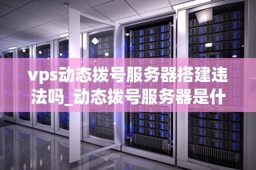 vps动态拨号服务器搭建违法吗_动态拨号服务器是什么_VPS动态拨号服务器搭建的合法性探讨