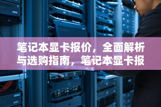 笔记本显卡报价，全面解析与选购指南，笔记本显卡报价大全