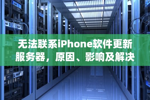 无法联系iPhone软件更新服务器，原因、影响及解决方案，无法联系iphone软件更新服务器是什么意思