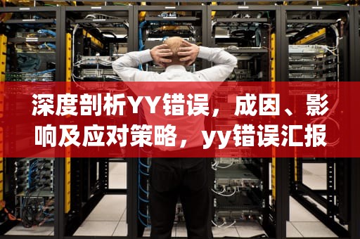 深度剖析YY错误，成因、影响及应对策略，yy错误汇报 解决办法