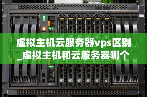 虚拟主机云服务器vps区别_虚拟主机和云服务器哪个好_虚拟主机、云服务器与VPS的区别