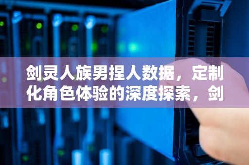 剑灵人族男捏人数据，定制化角色体验的深度探索，剑灵人族男捏脸详细数据