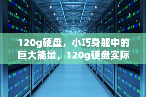 120g硬盘，小巧身躯中的巨大能量，120g硬盘实际容量是多少