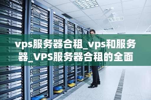 vps服务器合租_vps和服务器_VPS服务器合租的全面解析
