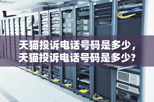 天猫投诉电话号码是多少，天猫投诉电话号码是多少?