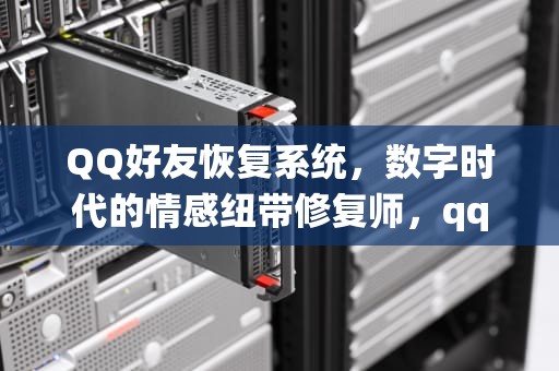 QQ好友恢复系统，数字时代的情感纽带修复师，qq好友恢复系统官方