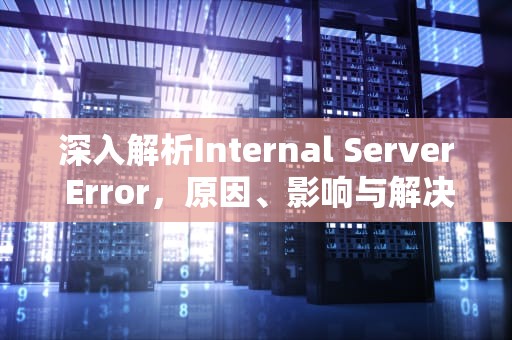 深入解析Internal Server Error，原因、影响与解决方案，internal server error中文翻译