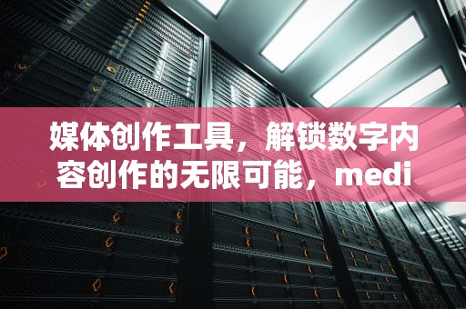媒体创作工具，解锁数字内容创作的无限可能，mediacreationtool22H2无法运行