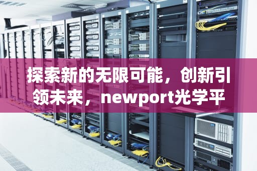 探索新的无限可能，创新引领未来，newport光学平台