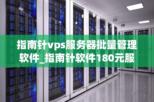 指南针vps服务器批量管理软件_指南针软件180元服务多久_指南针VPS服务器批量管理软件的全面解析