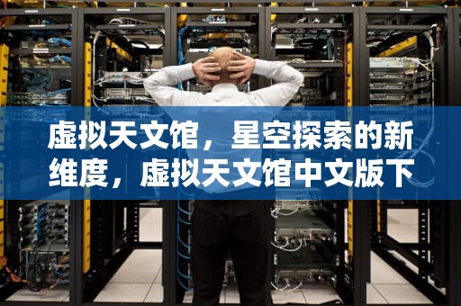 虚拟天文馆，星空探索的新维度，虚拟天文馆中文版下载