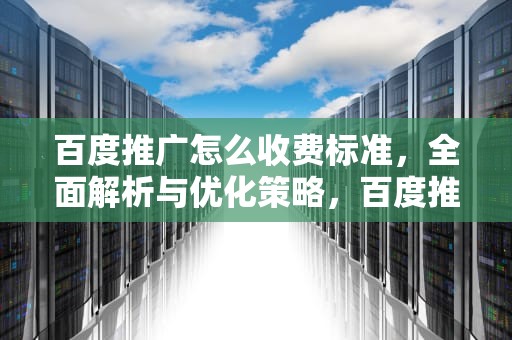 百度推广怎么收费标准，全面解析与优化策略，百度推广怎么收费标准开户费