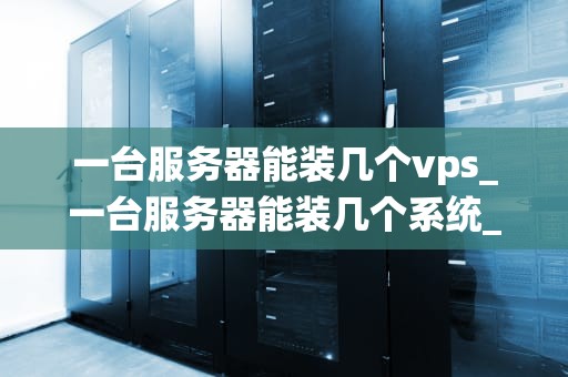 一台服务器能装几个vps_一台服务器能装几个系统_服务器的虚拟化技术与VPS的安装数量