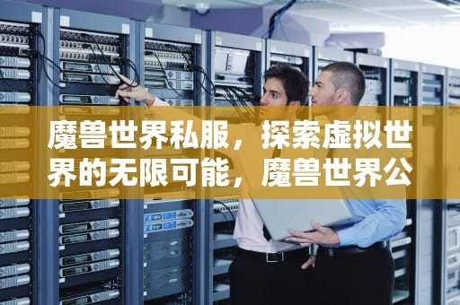 魔兽世界私服，探索虚拟世界的无限可能，魔兽世界公益服发布网