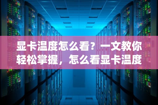 显卡温度怎么看？一文教你轻松掌握，怎么看显卡温度和cpu温度