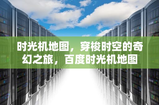 时光机地图，穿梭时空的奇幻之旅，百度时光机地图