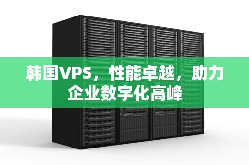 韩国VPS，性能卓越，助力企业数字化高峰
