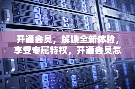 开通会员，解锁全新体验，享受专属特权，开通会员怎么取消自动续费