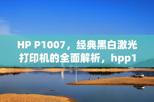 HP P1007，经典黑白激光打印机的全面解析，hpp1007打印机驱动下载