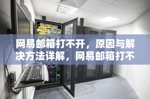 网易邮箱打不开，原因与解决方法详解，网易邮箱打不开怎么回事