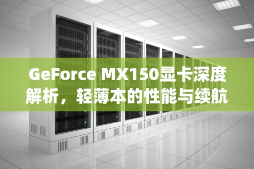 GeForce MX150显卡深度解析，轻薄本的性能与续航平衡，geforce mx150相当于什么显卡