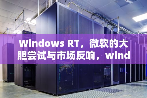 Windows RT，微软的大胆尝试与市场反响，windows rt怎么安装软件