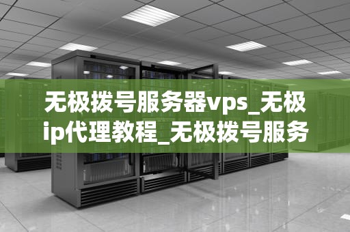 无极拨号服务器vps_无极ip代理教程_无极拨号服务器VPS的探索与应用
