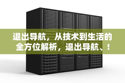 退出导航，从技术到生活的全方位解析，退出导航、!