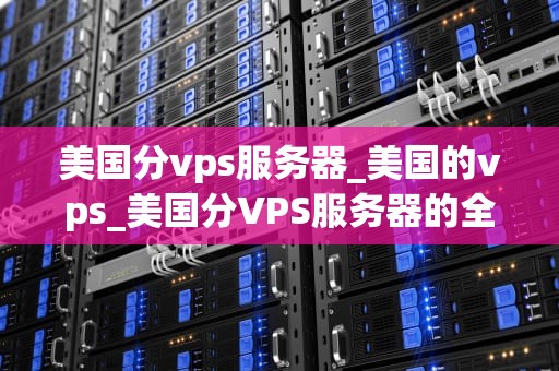 美国分vps服务器_美国的vps_美国分VPS服务器的全面解析