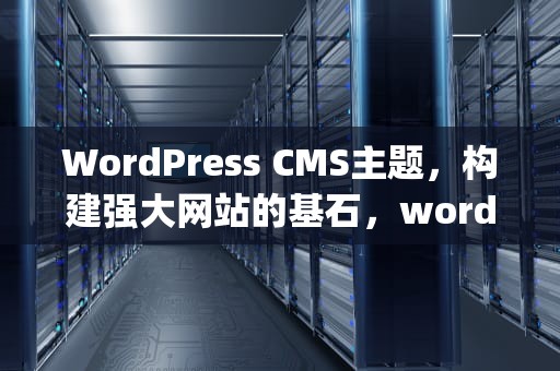 WordPress CMS主题，构建强大网站的基石，wordpresscms主题制作