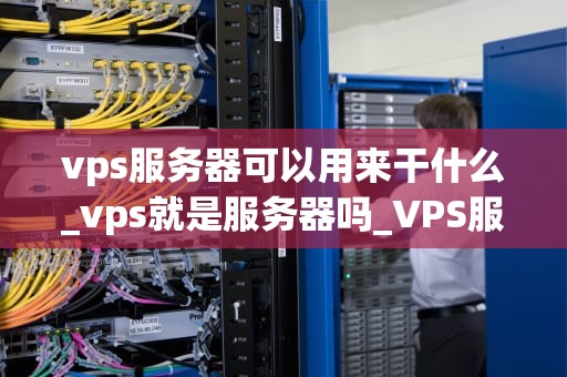 vps服务器可以用来干什么_vps就是服务器吗_VPS服务器的多元化应用