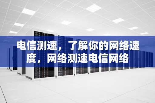 电信测速，了解你的网络速度，网络测速电信网络