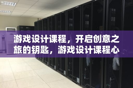 游戏设计课程，开启创意之旅的钥匙，游戏设计课程心得与体会