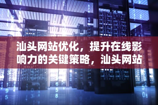 汕头网站优化，提升在线影响力的关键策略，汕头网站优化设计招聘