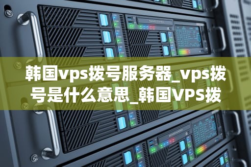 韩国vps拨号服务器_vps拨号是什么意思_韩国VPS拨号服务器的全面解析