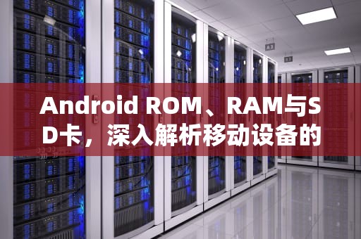 Android ROM、RAM与SD卡，深入解析移动设备的存储奥秘